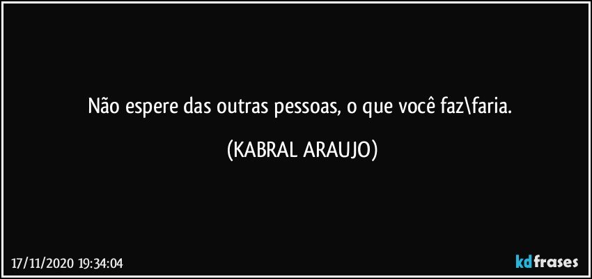 Não espere das outras pessoas, o que você faz\faria. (KABRAL ARAUJO)