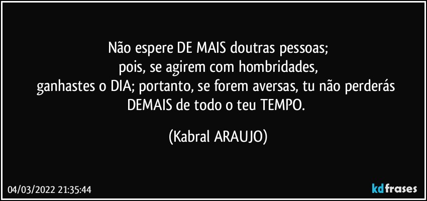 Não espere DE MAIS doutras pessoas;
pois, se agirem com hombridades,
ganhastes o DIA; portanto, se forem aversas, tu não perderás DEMAIS de todo o teu TEMPO. (KABRAL ARAUJO)