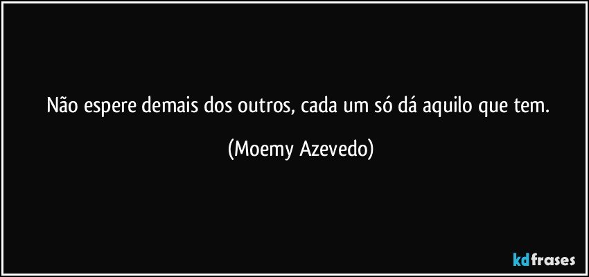 Não espere demais dos outros, cada um só dá aquilo que tem. (Moemy Azevedo)