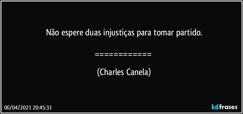 Não espere duas injustiças para tomar partido.

============ (Charles Canela)