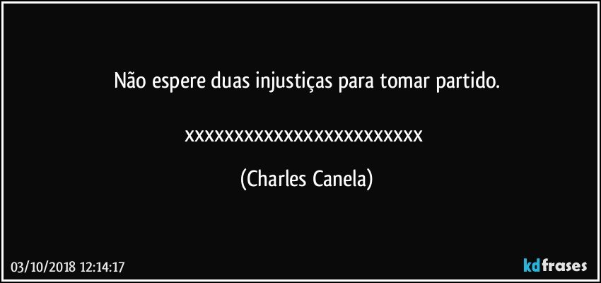 Não espere duas injustiças para tomar partido.

xxxxxxxxxxxxxxxxxxxxxxxx (Charles Canela)