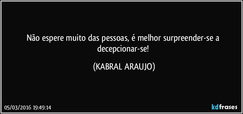 Não espere muito das pessoas, é melhor surpreender-se a decepcionar-se! (KABRAL ARAUJO)