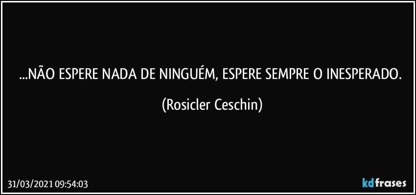 ...NÃO ESPERE NADA DE NINGUÉM,  ESPERE SEMPRE O INESPERADO. (Rosicler Ceschin)
