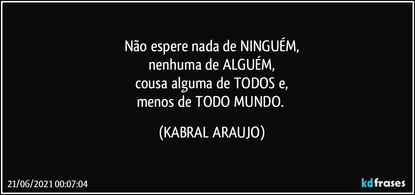 Não espere nada de NINGUÉM,
nenhuma de ALGUÉM,
cousa alguma de TODOS e,
menos de TODO MUNDO. (KABRAL ARAUJO)