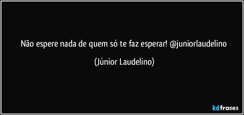 Não espere nada de quem só te faz esperar! @juniorlaudelino (Júnior Laudelino)