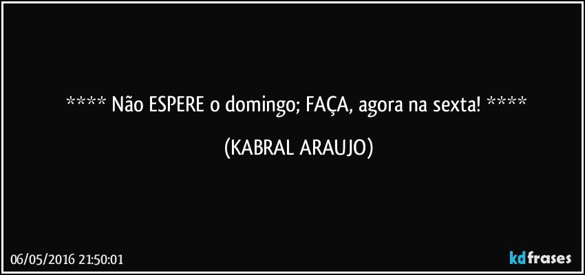   Não ESPERE o domingo; FAÇA, agora na sexta!   (KABRAL ARAUJO)