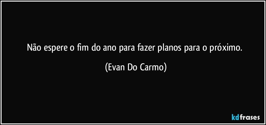 Não espere o fim do ano para fazer planos para o próximo. (Evan Do Carmo)