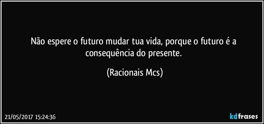 Não espere o futuro mudar tua vida, porque o futuro é a consequência do presente. (Racionais Mcs)