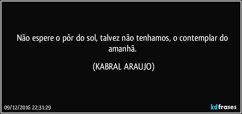 Não espere o pôr do sol, talvez não tenhamos, o contemplar do amanhã. (KABRAL ARAUJO)