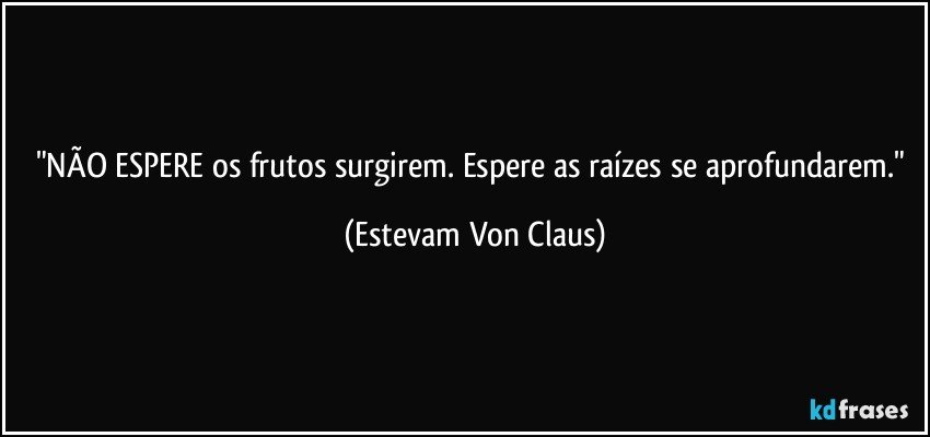 "NÃO ESPERE os frutos surgirem. Espere as raízes se aprofundarem." (Estevam Von Claus)