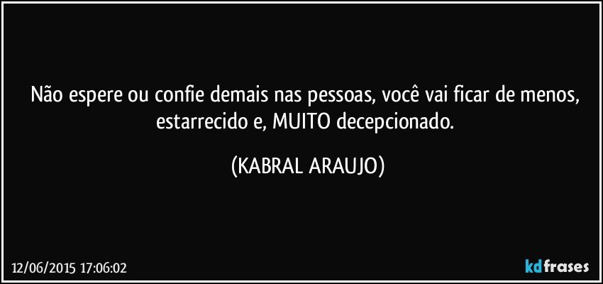 Não espere ou confie demais nas pessoas, você vai ficar de menos, estarrecido e, MUITO decepcionado. (KABRAL ARAUJO)