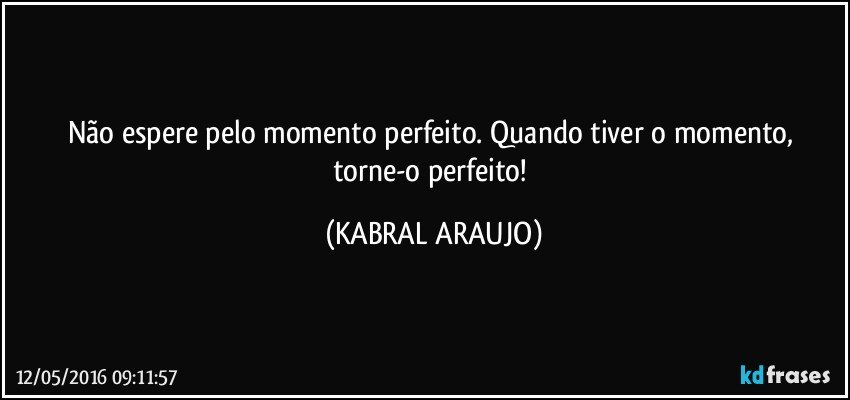Não espere pelo momento perfeito. Quando tiver o momento, torne-o perfeito! (KABRAL ARAUJO)