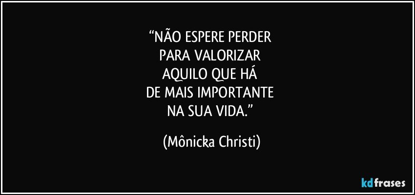 “NÃO ESPERE PERDER 
PARA VALORIZAR 
AQUILO QUE HÁ 
DE MAIS IMPORTANTE 
NA SUA VIDA.” (Mônicka Christi)