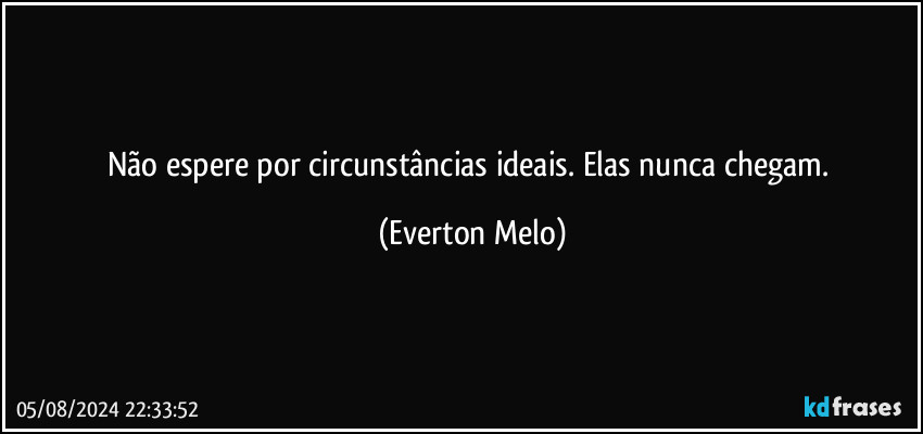 Não espere por circunstâncias ideais. Elas nunca chegam. (Everton Melo)