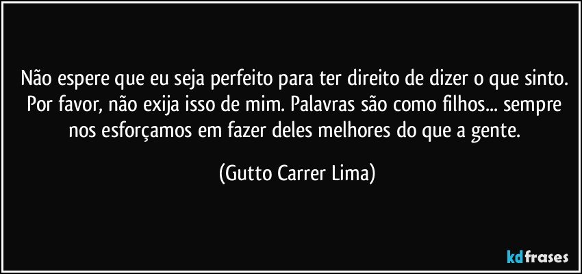 Não espere que eu seja perfeito para ter direito de dizer o que sinto. Por favor, não exija isso de mim. Palavras são como filhos... sempre nos esforçamos em fazer deles melhores do que a gente. (Gutto Carrer Lima)