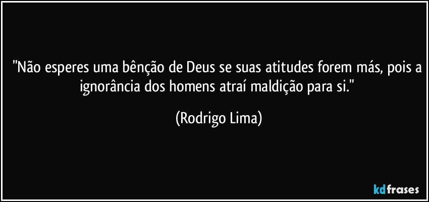 "Não esperes uma bênção de Deus se suas atitudes forem más, pois a ignorância dos homens atraí maldição para si." (Rodrigo Lima)