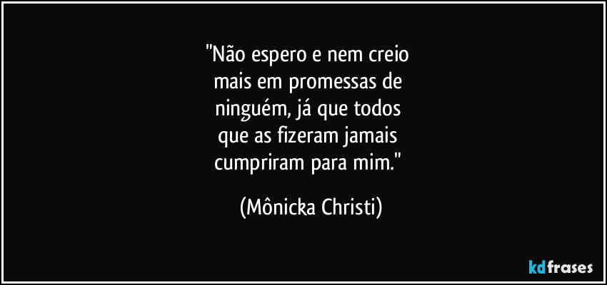 "Não espero e nem creio 
mais em promessas de 
ninguém, já que todos 
que as fizeram jamais 
cumpriram para mim." (Mônicka Christi)