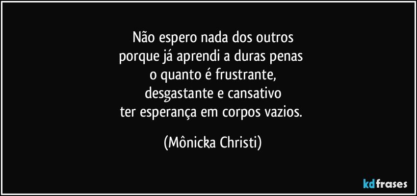 Não espero nada dos outros
porque já aprendi a duras penas 
o quanto é frustrante,
desgastante e cansativo
ter esperança em corpos vazios. (Mônicka Christi)