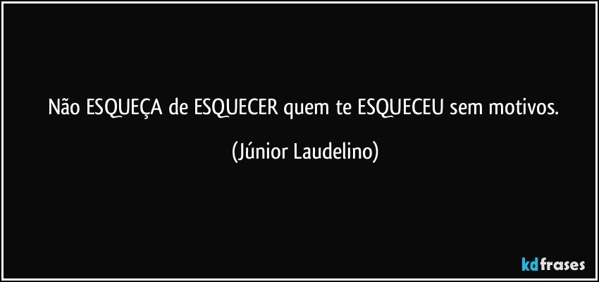 Não ESQUEÇA de ESQUECER quem te ESQUECEU sem motivos. (Júnior Laudelino)