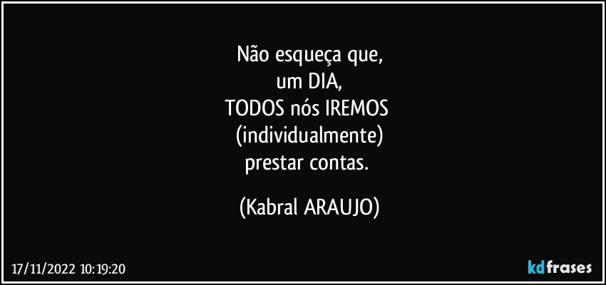 Não esqueça que,
um DIA,
TODOS nós IREMOS 
(individualmente)
prestar contas. (KABRAL ARAUJO)