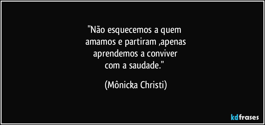 "Não esquecemos a quem 
amamos e partiram ,apenas
 aprendemos a conviver 
com a saudade." (Mônicka Christi)