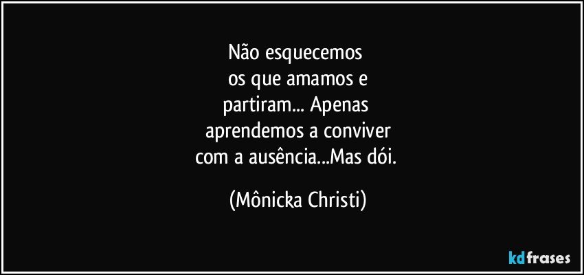 Não esquecemos 
os que amamos e
partiram... Apenas 
aprendemos a conviver
com a ausência...Mas dói. (Mônicka Christi)