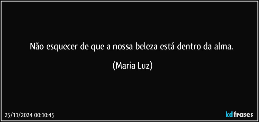 Não esquecer de que a nossa beleza está dentro da alma. (Maria Luz)