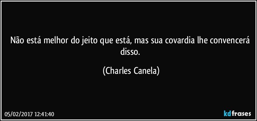 Não está melhor do jeito que está, mas sua covardia lhe convencerá disso. (Charles Canela)