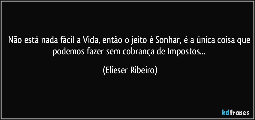 Não está nada fácil a Vida, então o jeito é Sonhar, é a única coisa que podemos fazer sem cobrança de Impostos... (Elieser Ribeiro)