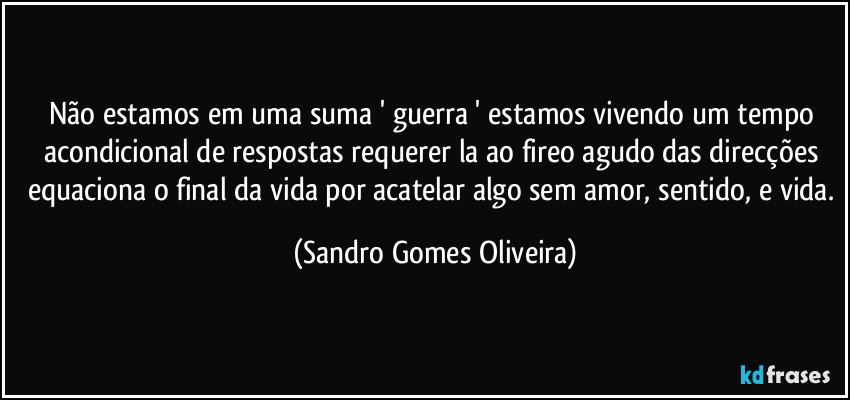 Não estamos em uma suma ' guerra ' estamos vivendo um tempo acondicional de respostas requerer la ao fireo agudo das direcções equaciona o final da vida por acatelar algo sem amor, sentido, e vida. (Sandro Gomes Oliveira)