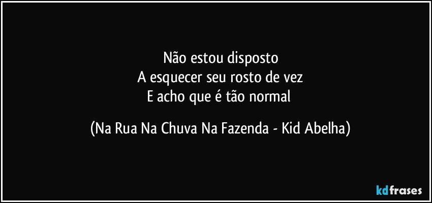 Não estou disposto
A esquecer seu rosto de vez
E acho que é tão normal (Na Rua Na Chuva Na Fazenda - Kid Abelha)