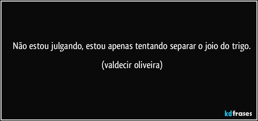 ⁠Não estou julgando, estou apenas tentando separar o joio do trigo. (valdecir oliveira)