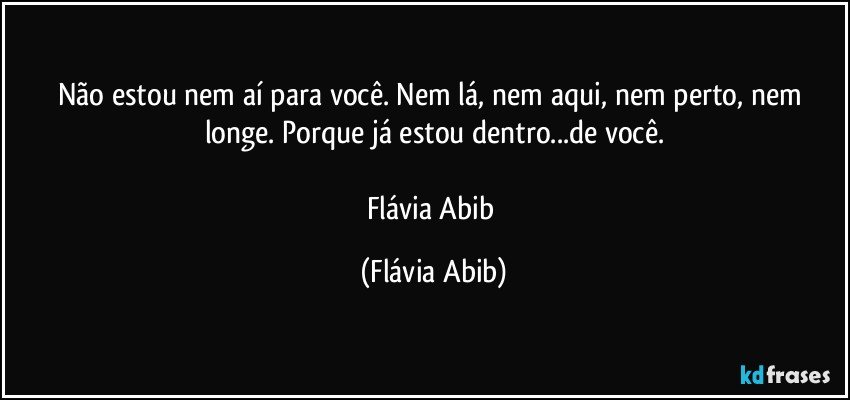 Não estou nem aí para você. Nem lá, nem aqui, nem perto, nem longe. Porque já estou dentro...de você.

Flávia Abib (Flávia Abib)