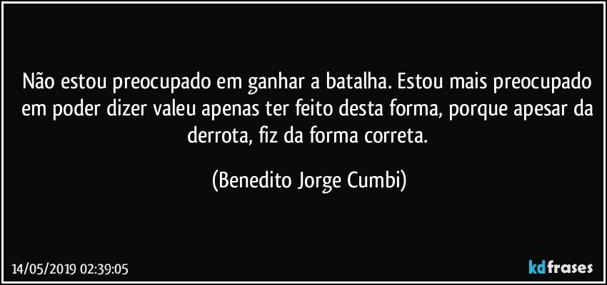 Não estou preocupado em ganhar a batalha. Estou mais preocupado em poder dizer valeu apenas ter feito desta forma, porque apesar da derrota, fiz da forma correta. (Benedito Jorge Cumbi)