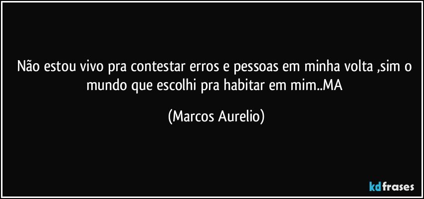 Não estou vivo pra contestar erros e pessoas em minha volta ,sim o mundo que escolhi pra habitar em mim..MA (Marcos Aurelio)