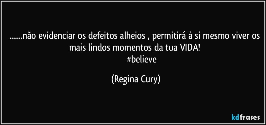 ...não evidenciar os defeitos alheios , permitirá  à si mesmo viver os mais lindos momentos da  tua VIDA! 
                        #believe (Regina Cury)