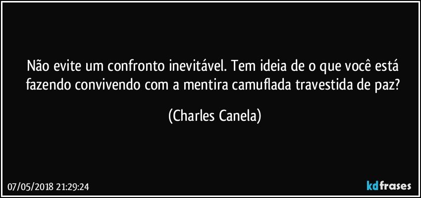 Não evite um confronto inevitável. Tem ideia de o que você está fazendo convivendo com a mentira camuflada travestida de paz? (Charles Canela)