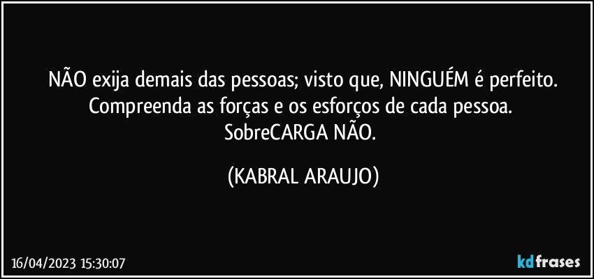 NÃO exija demais das pessoas; visto que, NINGUÉM é perfeito.
Compreenda as forças e os esforços de cada pessoa. 
SobreCARGA NÃO. (KABRAL ARAUJO)