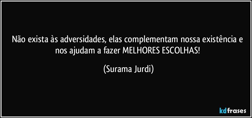 Não exista às adversidades, elas complementam nossa existência e nos ajudam a fazer MELHORES ESCOLHAS! (Surama Jurdi)