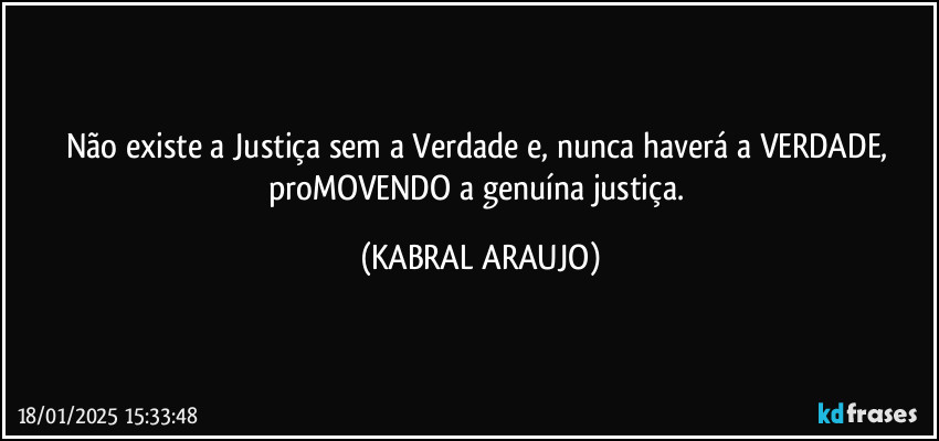 Não existe a Justiça sem a Verdade e, nunca haverá a VERDADE, proMOVENDO a genuína justiça. (KABRAL ARAUJO)