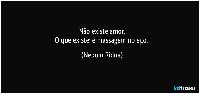 Não existe amor,
O que existe; é massagem no ego. (Nepom Ridna)