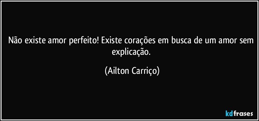 Não existe amor perfeito! Existe corações em busca de um amor sem explicação. (Ailton Carriço)