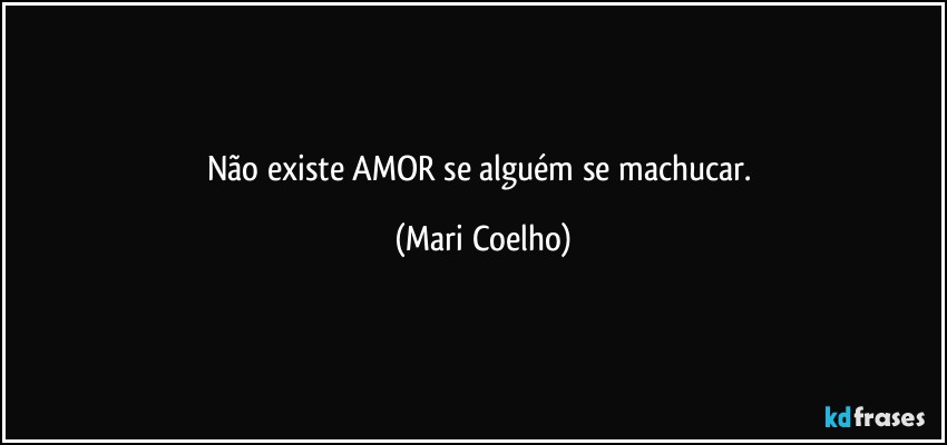 Não existe AMOR se alguém se machucar. (Mari Coelho)