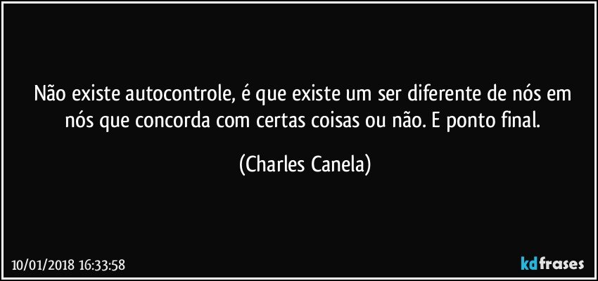 Não existe autocontrole, é que existe um ser diferente de nós em nós que concorda com certas coisas ou não. E ponto final. (Charles Canela)