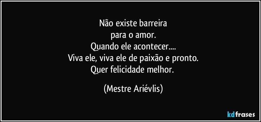 Não existe barreira
para o amor.
Quando ele acontecer...
Viva ele, viva ele de paixão e pronto.
Quer felicidade melhor. (Mestre Ariévlis)