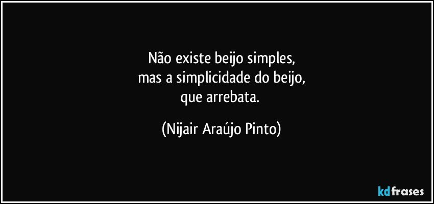 Não existe beijo simples,
mas a simplicidade do beijo,
que arrebata. (Nijair Araújo Pinto)