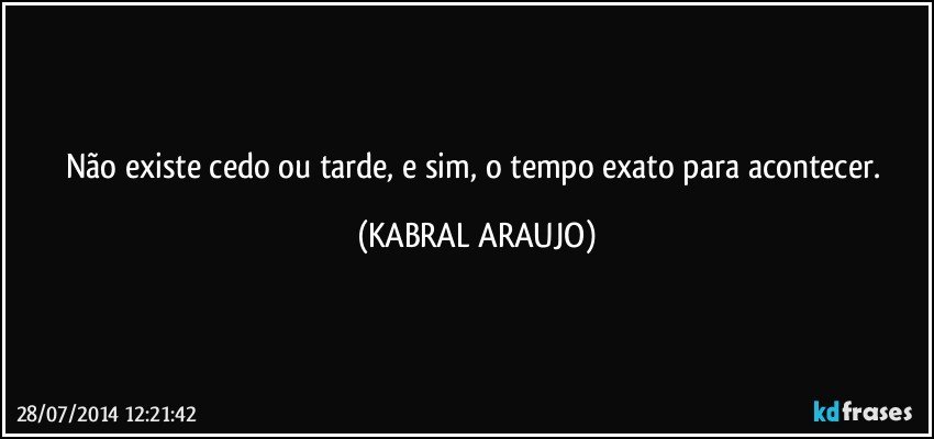 Não existe cedo ou tarde, e sim, o tempo exato para acontecer. (KABRAL ARAUJO)