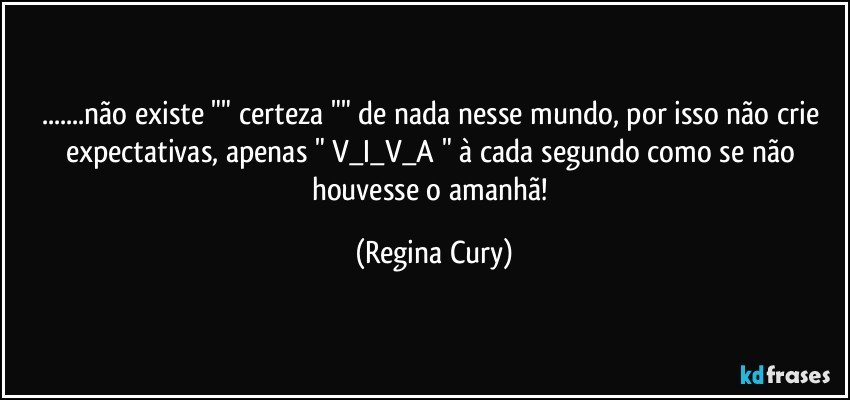 ...não existe  "" certeza ""  de nada nesse mundo, por isso não crie expectativas, apenas  " V_I_V_A "    à cada segundo como se não houvesse o amanhã! (Regina Cury)