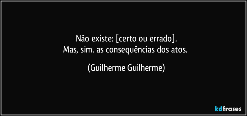 Não existe: [certo ou errado].
Mas, sim. as consequências dos atos. (Guilherme Guilherme)