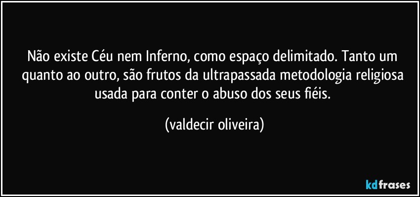 Não existe Céu nem Inferno, como espaço delimitado. Tanto um quanto ao outro, são frutos da ultrapassada metodologia religiosa usada para conter o abuso dos seus fiéis. (valdecir oliveira)